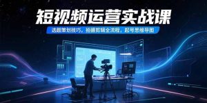 短视频运营实战课，选题策划技巧，拍摄剪辑全流程，起号思维导图-必智轻创社