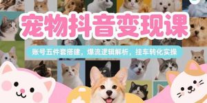 宠物抖音变现课,账号五件套搭建,爆流逻辑解析,挂车转化实操-必智轻创社