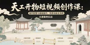 天工开物短视频创作课:插件配置与基础操作,场景动画全流程 古建案例实战-必智轻创社