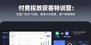 付费投放获客特训营：巨量广告开户流程，精准计划搭建，客户管理系统-必智轻创社