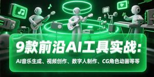 9款前沿AI工具实战课:AI音乐生成、视频创作、数字人制作、CG角色动画等等-必智轻创社