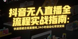 抖音无人直播全流程实战指南:快速搭建合规直播间,24小时自动化带货变现-必智轻创社
