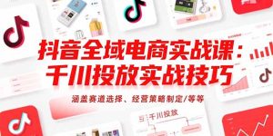 抖音全域电商实战课:千川投放实战技巧,涵盖赛道选择、经营策略制定/等等-必智轻创社