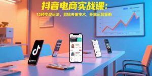 抖音电商实战课:12种变现玩法,剪辑去重技术,矩阵运营策略-必智轻创社