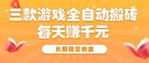 三款热门游戏全自动搬砖，每天赚千元，长期稳定收益-必智轻创社