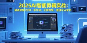 2025AI智能剪辑实战:自动剪辑1分钟一条作品,无需剪辑,直接可以发布-必智轻创社