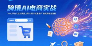 AI+跨境电商实战:Temu平台入驻与商品上架 AI设计批量生产 物流质检全流程-必智轻创社