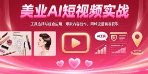 美业AI短视频实战:工具选择与组合应用,爆款内容创作,同城流量精准获取-必智轻创社