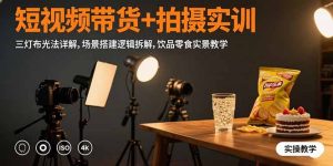 短视频带货+拍摄实训:三灯布光法详解,场景搭建逻辑拆解,饮品零食实景教学-必智轻创社