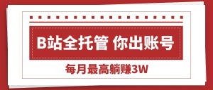 【B站全程托管 】你出账号,我来运营,每月最高躺赚3W-必智轻创社