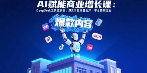AI赋能商业增长课：DeepSeek工具链实战，爆款内容批量生产，平台最新玩法-必智轻创社