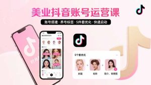 美业账号搭建，养号与标签设置，5件套优化，快速启动抖音运营-必智轻创社