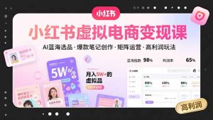 小红书虚拟电商变现课，AI蓝海选品，爆款笔记创作，矩阵运营，高利润玩法-必智轻创社
