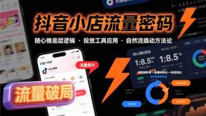 抖音小店流量密码，随心推底层逻辑，投放工具应用，自然流撬动核心方法论-必智轻创社