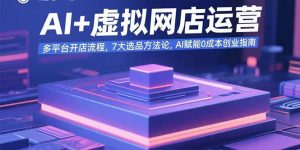 AI+虚拟网店运营：多平台开店流程，7大选品方法论，AI赋能0成本创业指南-必智轻创社