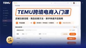 TEMU跨境电商入门课，店铺注册流程，商品创建方法，新手快速开店指南-必智轻创社