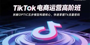 TikTok电商运营高阶班：拆解OPTIC五步模型构建核心，快速掌握Tk流量密码-必智轻创社