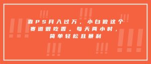 靠PS月入过万,小白做这个赛道很吃香。每天两小时,简单轻松且暴利-必智轻创社