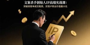 文案杀手创始人IP高端实战课:突破高客单成交瓶颈,实现IP商业价值最大化-必智轻创社