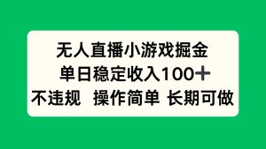 无人直播小游戏掘金，单日稳定收入100+，不违规操作简单 长期可做-必智轻创社